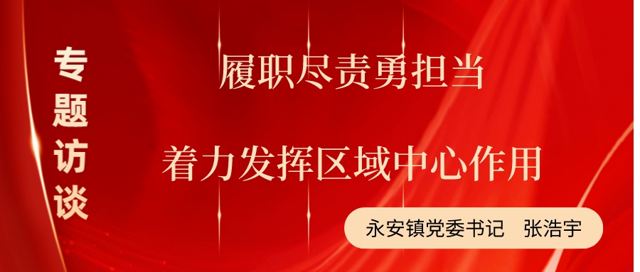 【专题访谈】永安镇党委书记张浩宇：履职尽责勇担当 着力发挥区域中心作用